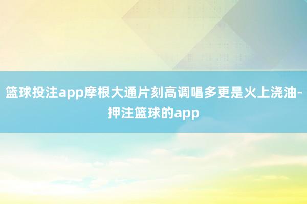 篮球投注app摩根大通片刻高调唱多更是火上浇油-押注篮球的app