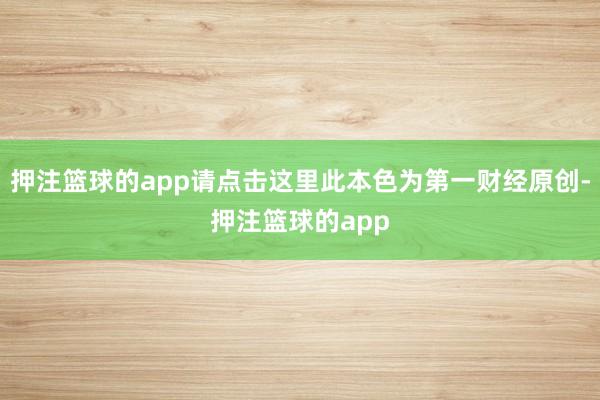 押注篮球的app请点击这里此本色为第一财经原创-押注篮球的app