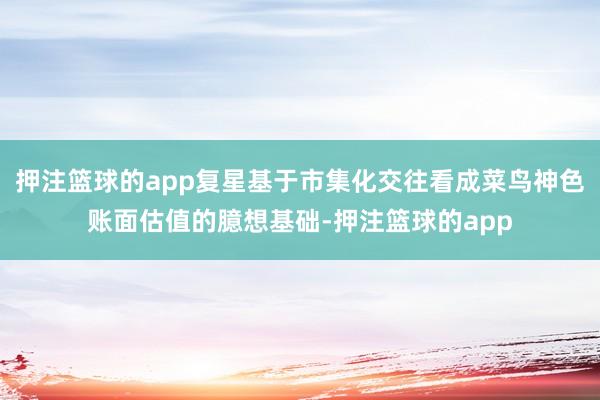 押注篮球的app复星基于市集化交往看成菜鸟神色账面估值的臆想基础-押注篮球的app