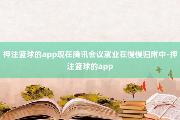 押注篮球的app现在腾讯会议就业在慢慢归附中-押注篮球的app