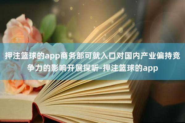 押注篮球的app商务部可就入口对国内产业偏持竞争力的影响开展探听-押注篮球的app