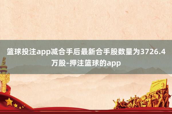 篮球投注app减合手后最新合手股数量为3726.4万股-押注篮球的app
