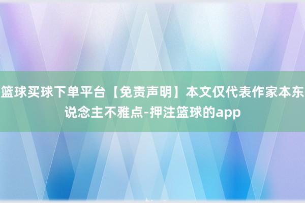 篮球买球下单平台【免责声明】本文仅代表作家本东说念主不雅点-押注篮球的app