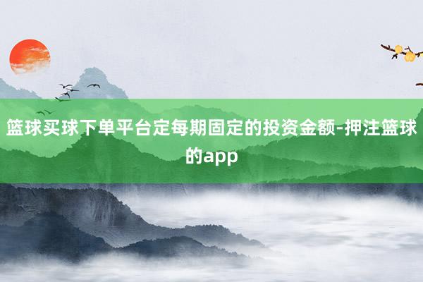 篮球买球下单平台定每期固定的投资金额-押注篮球的app