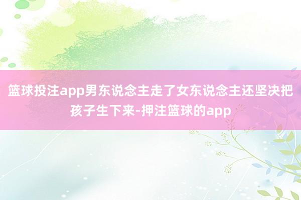 篮球投注app男东说念主走了女东说念主还坚决把孩子生下来-押注篮球的app