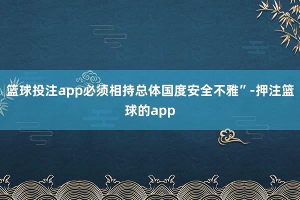 篮球投注app必须相持总体国度安全不雅”-押注篮球的app