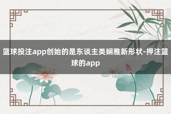 篮球投注app创始的是东谈主类娴雅新形状-押注篮球的app