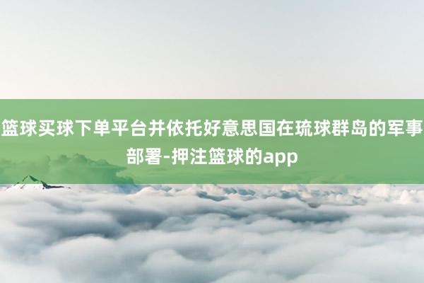 篮球买球下单平台并依托好意思国在琉球群岛的军事部署-押注篮球的app