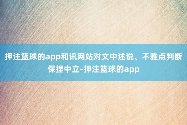 押注篮球的app和讯网站对文中述说、不雅点判断保捏中立-押注篮球的app