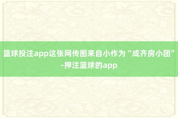篮球投注app这张网传图来自小作为“成齐房小团”-押注篮球的app