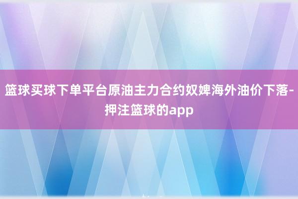 篮球买球下单平台原油主力合约奴婢海外油价下落-押注篮球的app