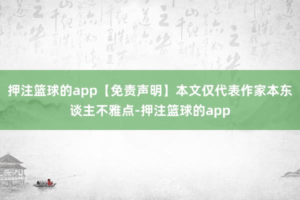 押注篮球的app【免责声明】本文仅代表作家本东谈主不雅点-押注篮球的app