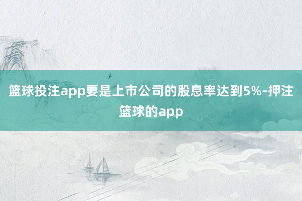 篮球投注app要是上市公司的股息率达到5%-押注篮球的app