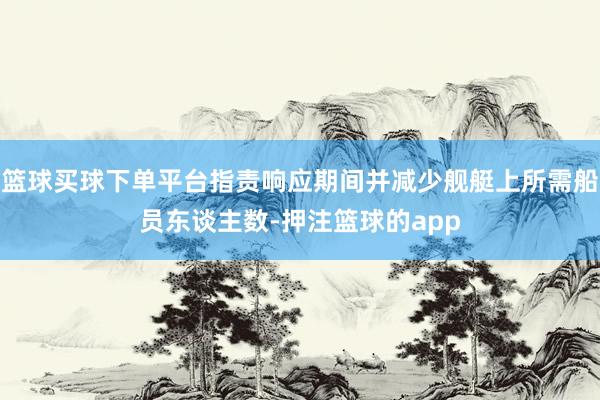 篮球买球下单平台指责响应期间并减少舰艇上所需船员东谈主数-押注篮球的app
