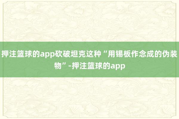 押注篮球的app砍破坦克这种“用锡板作念成的伪装物”-押注篮球的app