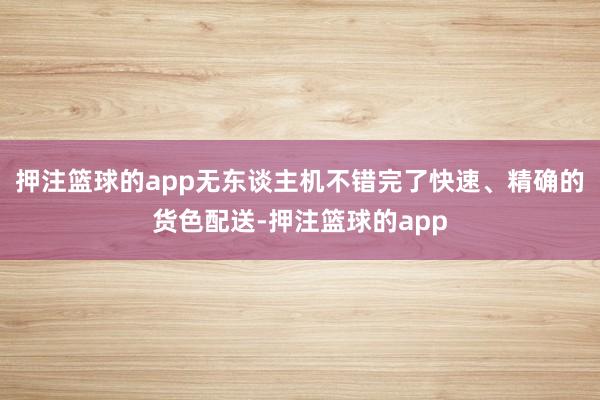 押注篮球的app无东谈主机不错完了快速、精确的货色配送-押注篮球的app