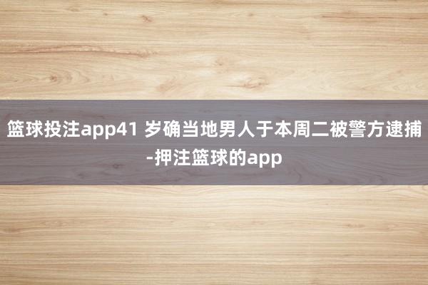 篮球投注app41 岁确当地男人于本周二被警方逮捕-押注篮球的app