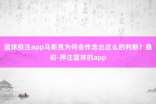 篮球投注app马斯克为何会作念出这么的判断？最初-押注篮球的app