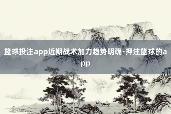 篮球投注app近期战术加力趋势明确-押注篮球的app