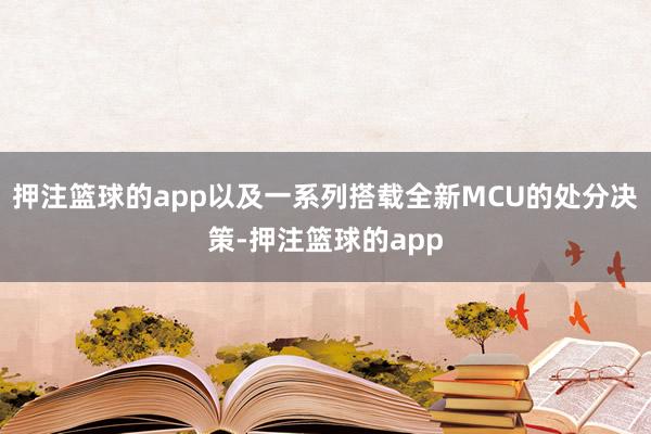 押注篮球的app以及一系列搭载全新MCU的处分决策-押注篮球的app