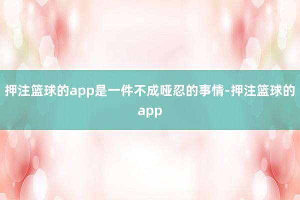 押注篮球的app是一件不成哑忍的事情-押注篮球的app