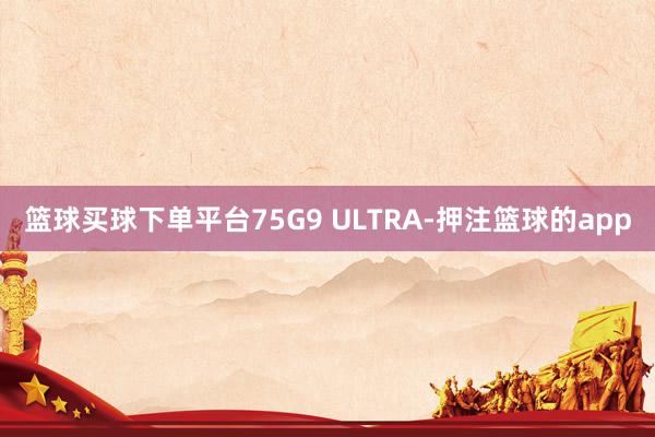 篮球买球下单平台75G9 ULTRA-押注篮球的app