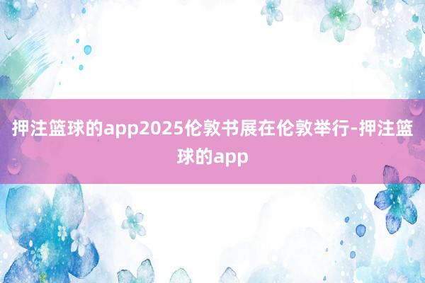 押注篮球的app2025伦敦书展在伦敦举行-押注篮球的app