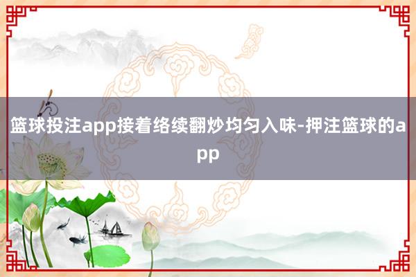 篮球投注app接着络续翻炒均匀入味-押注篮球的app