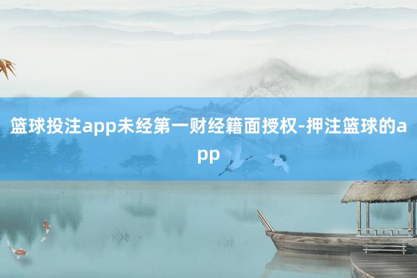 篮球投注app未经第一财经籍面授权-押注篮球的app