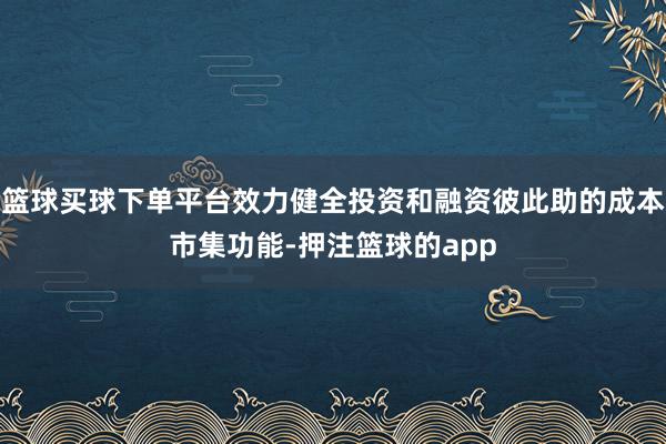 篮球买球下单平台效力健全投资和融资彼此助的成本市集功能-押注篮球的app