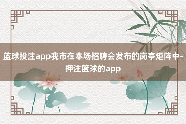 篮球投注app我市在本场招聘会发布的岗亭矩阵中-押注篮球的app