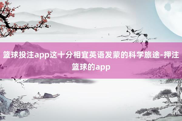 篮球投注app这十分相宜英语发蒙的科学旅途-押注篮球的app