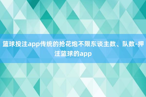 篮球投注app传统的抢花炮不限东谈主数、队数-押注篮球的app