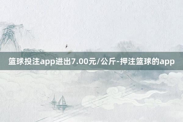 篮球投注app进出7.00元/公斤-押注篮球的app