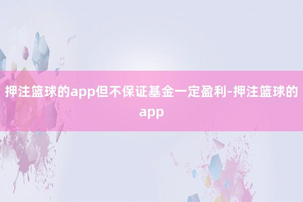 押注篮球的app但不保证基金一定盈利-押注篮球的app