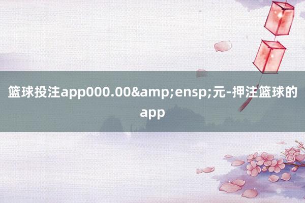 篮球投注app000.00&ensp;元-押注篮球的app