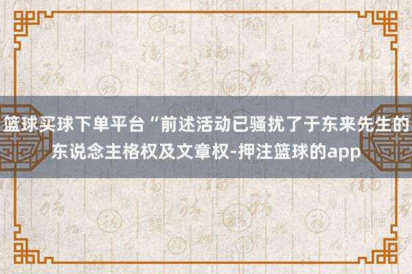 篮球买球下单平台“前述活动已骚扰了于东来先生的东说念主格权及文章权-押注篮球的app