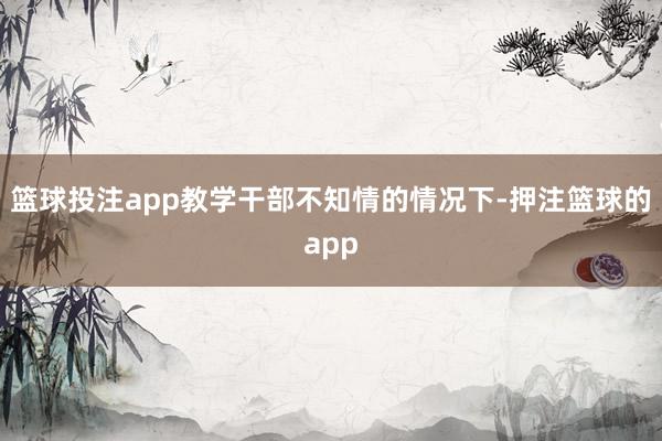 篮球投注app教学干部不知情的情况下-押注篮球的app