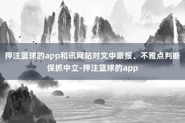 押注篮球的app和讯网站对文中禀报、不雅点判断保抓中立-押注篮球的app