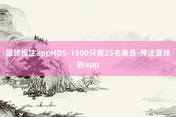 篮球投注appHDS-1500只需25名乘员-押注篮球的app