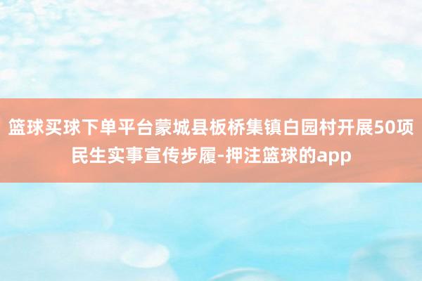 篮球买球下单平台蒙城县板桥集镇白园村开展50项民生实事宣传步履-押注篮球的app