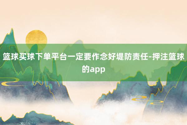 篮球买球下单平台一定要作念好堤防责任-押注篮球的app
