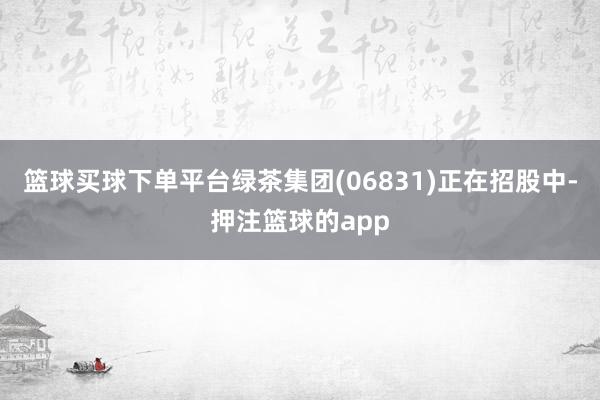 篮球买球下单平台绿茶集团(06831)正在招股中-押注篮球的app