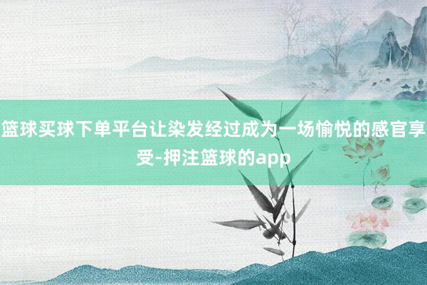 篮球买球下单平台让染发经过成为一场愉悦的感官享受-押注篮球的app