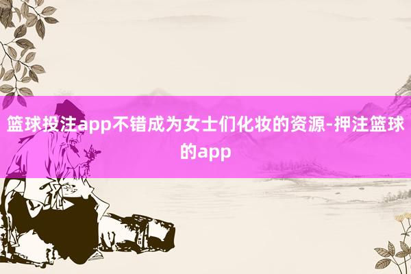 篮球投注app不错成为女士们化妆的资源-押注篮球的app