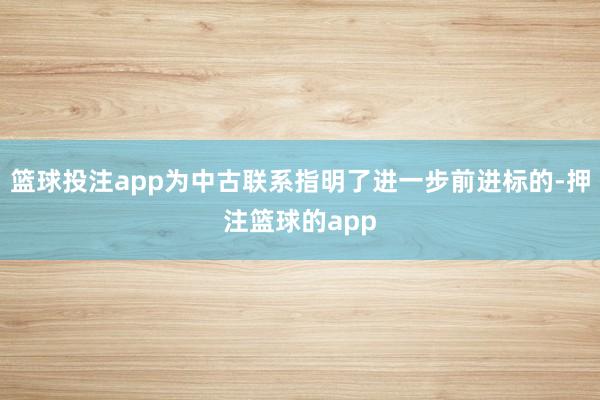 篮球投注app为中古联系指明了进一步前进标的-押注篮球的app