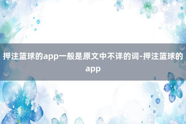 押注篮球的app一般是原文中不详的词-押注篮球的app