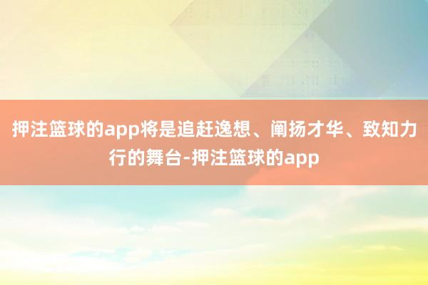 押注篮球的app将是追赶逸想、阐扬才华、致知力行的舞台-押注篮球的app