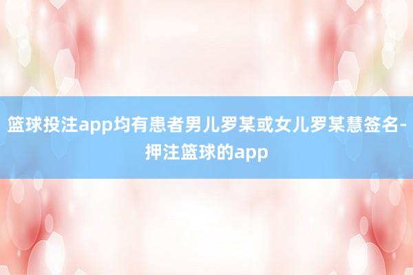篮球投注app均有患者男儿罗某或女儿罗某慧签名-押注篮球的app