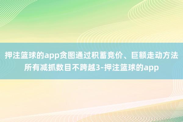 押注篮球的app贪图通过积蓄竞价、巨额走动方法所有减抓数目不跨越3-押注篮球的app